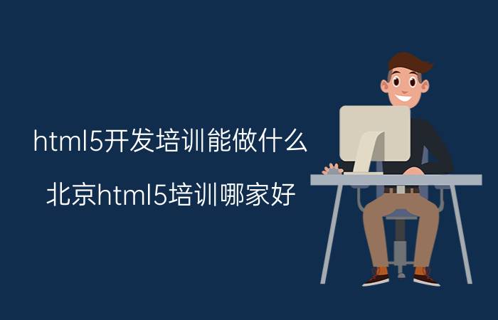 html5开发培训能做什么 北京html5培训哪家好？